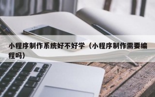 新野小程序制作系统好不好学（小程序制作需要编程吗）