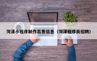 新野菏泽小程序制作出售信息（菏泽程序员招聘）