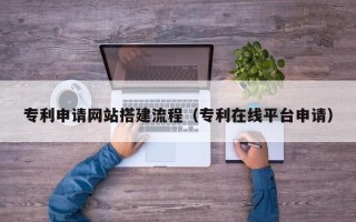 新野专利申请网站搭建流程（专利在线平台申请）