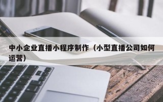 新野中小企业直播小程序制作（小型直播公司如何运营）