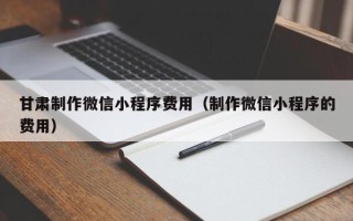 新野甘肃制作微信小程序费用（制作微信小程序的费用）