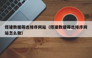 新野搭建数据筛选排序网站（搭建数据筛选排序网站怎么做）