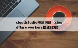 新野cloudstudio搭建网站（cloudflare workers搭建网站）