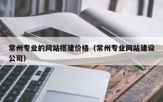 新野常州专业的网站搭建价格（常州专业网站建设公司）