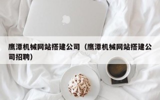 新野鹰潭机械网站搭建公司（鹰潭机械网站搭建公司招聘）