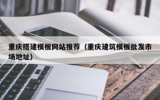 新野重庆搭建模板网站推荐（重庆建筑模板批发市场地址）